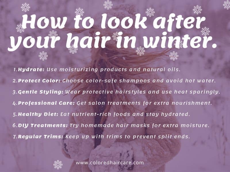 How to Keep Your Hair Happy This Winter – 7 Expert Tips for Every Hair Type 2 How to look after your hair in winter infographic. Hydrate: Use moisturizing products and natural oils.
Protect Color: Choose color-safe shampoos and avoid hot water.
Gentle Styling: Embrace protective hairstyles and use heat sparingly.
Professional Care: Opt for salon treatments for extra nourishment.
Healthy Diet: Eat nutrient-rich foods and stay hydrated.
DIY Treatments: Try homemade hair masks for extra moisture.
Regular Trims: Keep up with trims to prevent split ends.